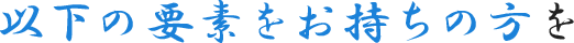 以下の要素をお持ちの方を
