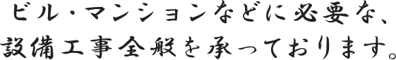 ビル・マンションなどに必要な、設備工事全般を承っております。